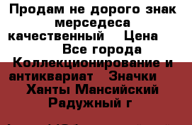 Продам не дорого знак мерседеса качественный  › Цена ­ 900 - Все города Коллекционирование и антиквариат » Значки   . Ханты-Мансийский,Радужный г.